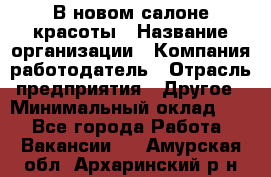 В новом салоне красоты › Название организации ­ Компания-работодатель › Отрасль предприятия ­ Другое › Минимальный оклад ­ 1 - Все города Работа » Вакансии   . Амурская обл.,Архаринский р-н